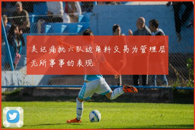 美记痛批六队边角料交易为管理层无所事事的表现