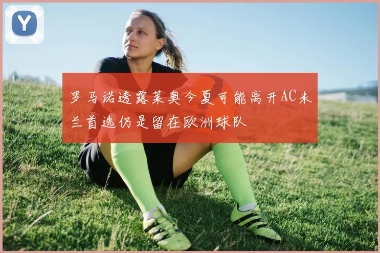 罗马诺透露莱奥今夏可能离开AC米兰首选仍是留在欧洲球队