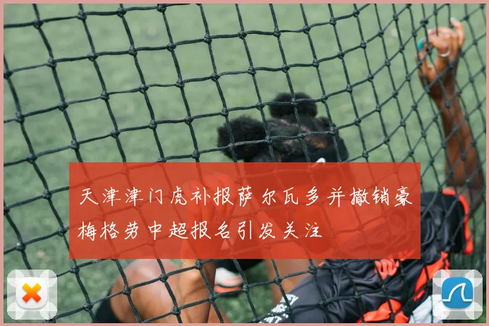 天津津门虎补报萨尔瓦多并撤销豪梅格劳中超报名引发关注