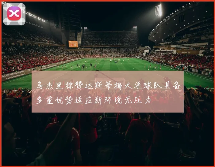 乌杰里称赞达斯蒂梅大学球队具备多重优势适应新环境无压力