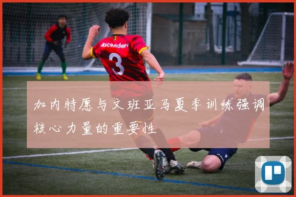 加内特愿与文班亚马夏季训练强调核心力量的重要性
