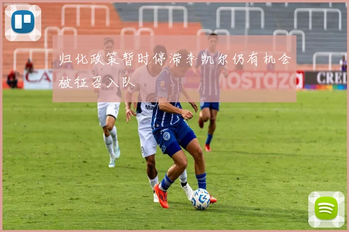 归化政策暂时停滞李凯尔仍有机会被征召入队