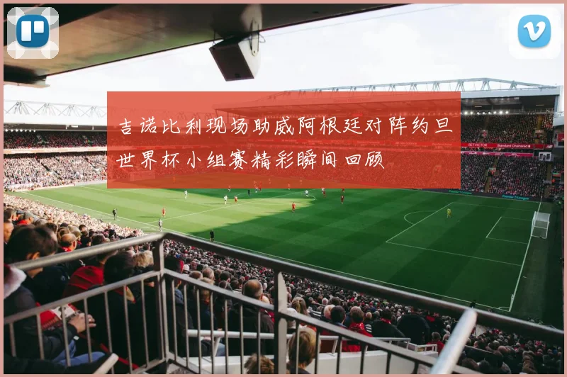 吉诺比利现场助威阿根廷对阵约旦世界杯小组赛精彩瞬间回顾
