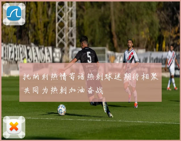 托纳利热情寄语热刺球迷期待相聚共同为热刺加油奋战