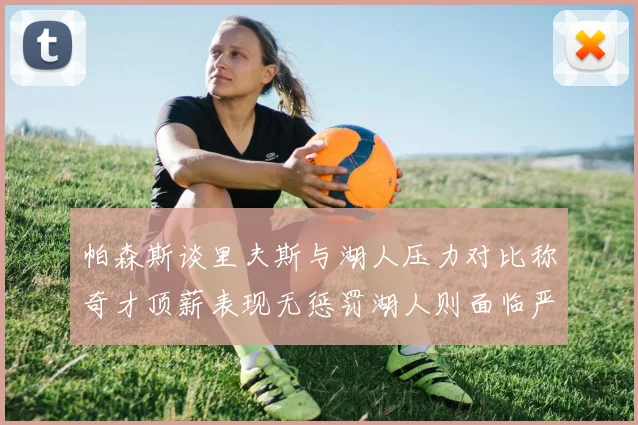 帕森斯谈里夫斯与湖人压力对比称奇才顶薪表现无惩罚湖人则面临严格审视