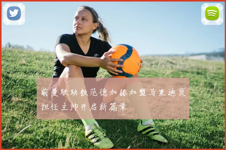 前曼联助教范德加赫加盟马里迪莫担任主帅开启新篇章