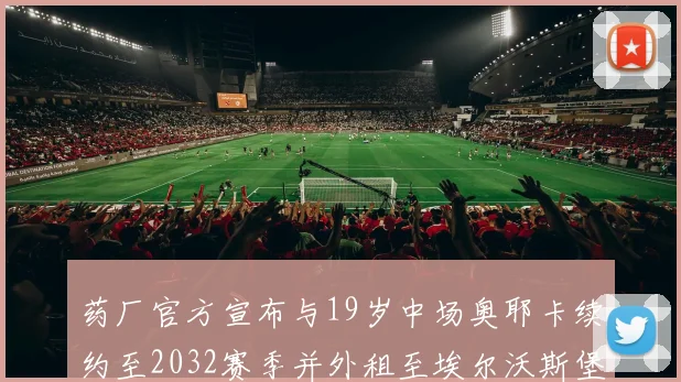 药厂官方宣布与19岁中场奥耶卡续约至2032赛季并外租至埃尔沃斯堡
