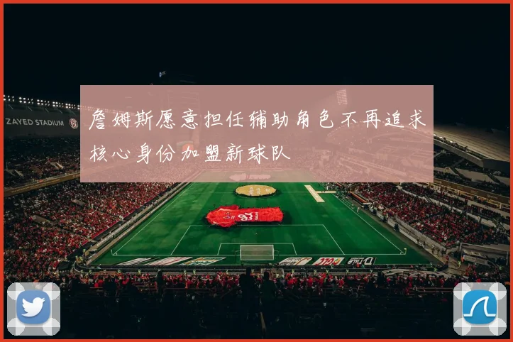 詹姆斯愿意担任辅助角色不再追求核心身份加盟新球队