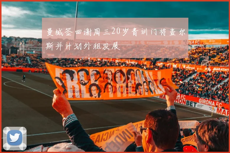 曼城签回谢周三20岁青训门将查尔斯并计划外租发展
