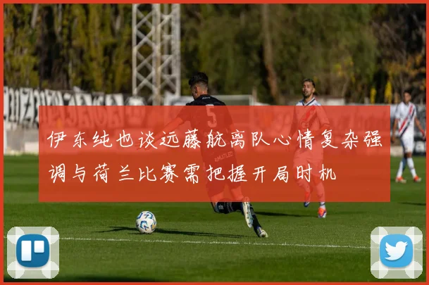 伊东纯也谈远藤航离队心情复杂强调与荷兰比赛需把握开局时机