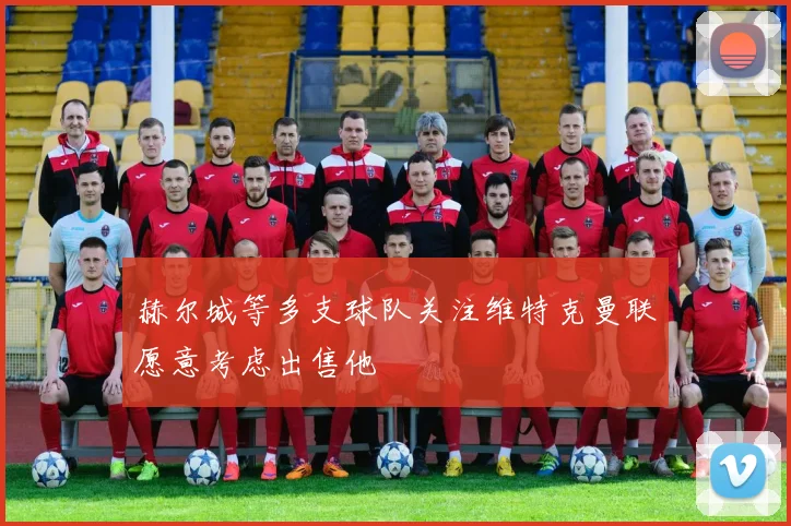 赫尔城等多支球队关注维特克曼联愿意考虑出售他