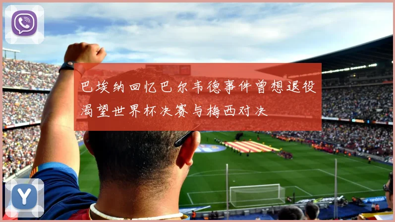 巴埃纳回忆巴尔韦德事件曾想退役渴望世界杯决赛与梅西对决