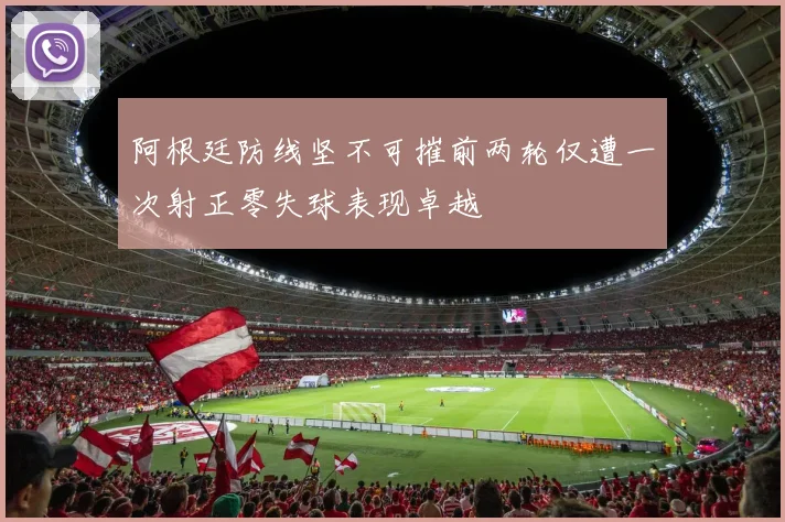 阿根廷防线坚不可摧前两轮仅遭一次射正零失球表现卓越