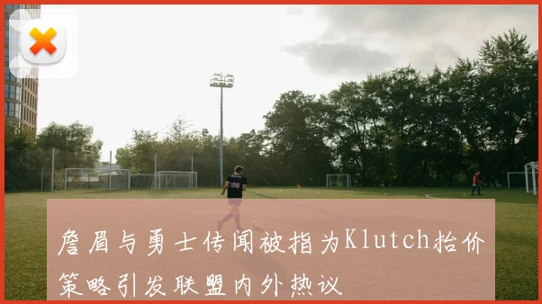 詹眉与勇士传闻被指为Klutch抬价策略引发联盟内外热议