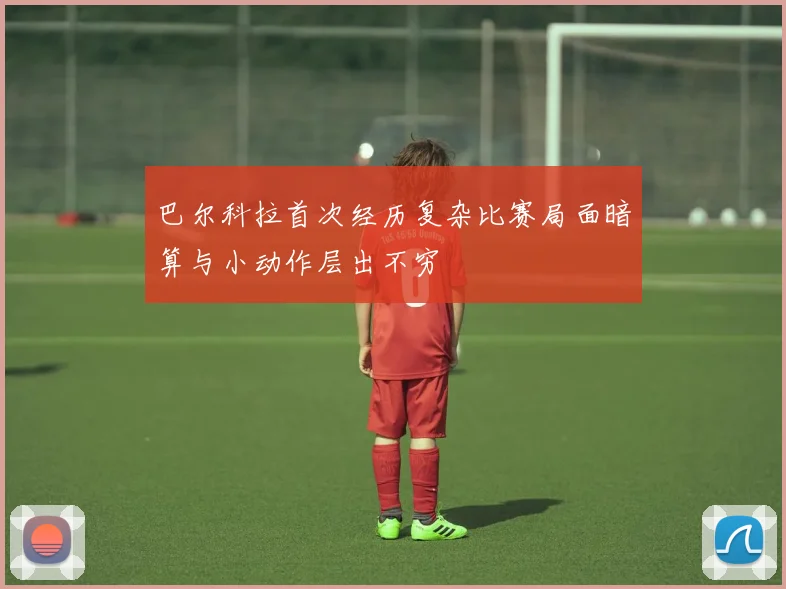 巴尔科拉首次经历复杂比赛局面暗算与小动作层出不穷