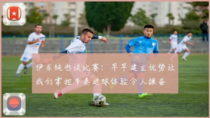伊东纯也谈比赛：早早建立优势让我们掌控节奏进球体验令人振奋