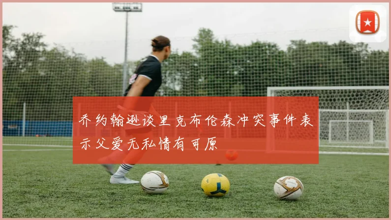 乔约翰逊谈里克布伦森冲突事件表示父爱无私情有可原