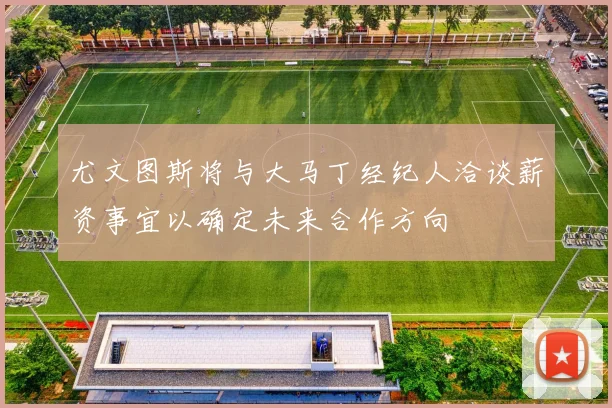 尤文图斯将与大马丁经纪人洽谈薪资事宜以确定未来合作方向